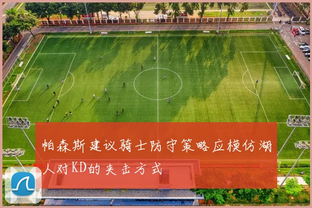 帕森斯建议骑士防守策略应模仿湖人对KD的夹击方式