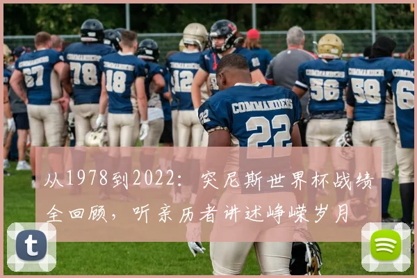 从1978到2022：突尼斯世界杯战绩全回顾，听亲历者讲述峥嵘岁月