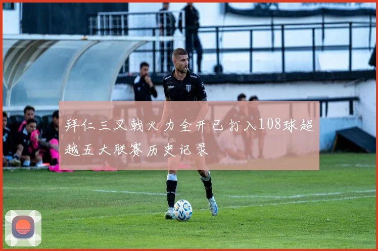 拜仁三叉戟火力全开已打入108球超越五大联赛历史记录