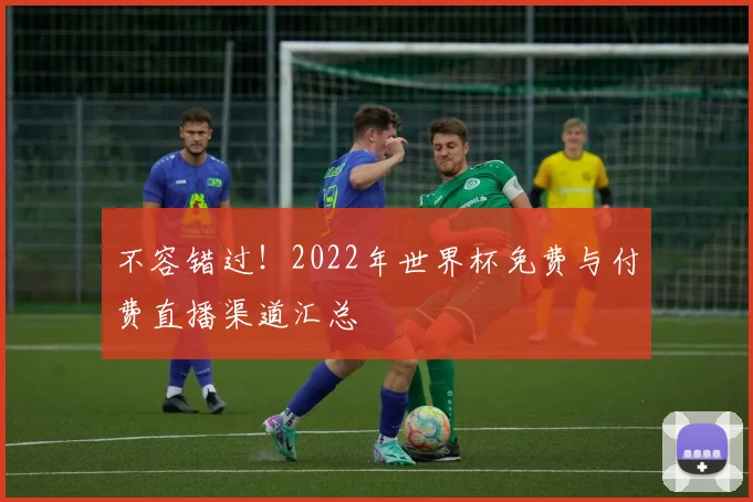 不容错过！2022年世界杯免费与付费直播渠道汇总