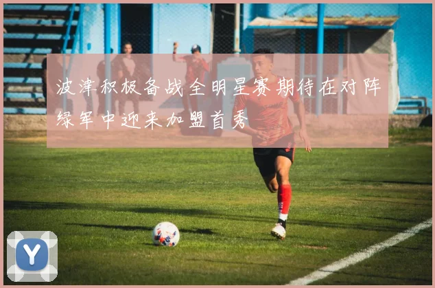波津积极备战全明星赛期待在对阵绿军中迎来加盟首秀